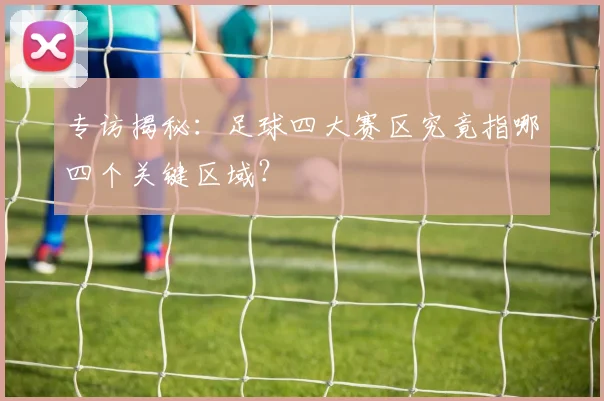 专访揭秘:足球四大赛区究竟指哪四个关键区域?